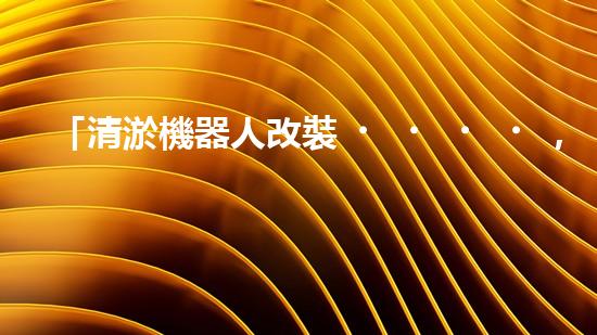 「清淤機器人改裝，高效解決河道淤積」
